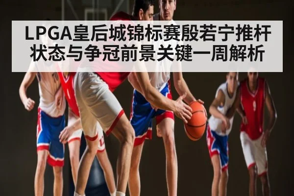 LPGA皇后城锦标赛殷若宁推杆状态与争冠前景关键一周解析 | c7c7