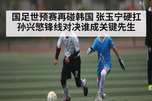 国足世预赛再碰韩国 张玉宁硬扛孙兴慜锋线对决谁成关键先生 | c7c7